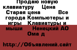 “Продаю новую клавиатуру“ › Цена ­ 500 › Старая цена ­ 750 - Все города Компьютеры и игры » Клавиатуры и мыши   . Ненецкий АО,Ома д.